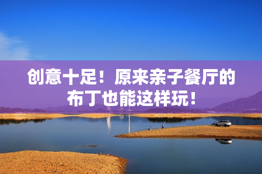 创意十足！原来亲子餐厅的布丁也能这样玩！