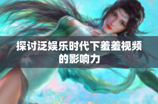 探讨泛娱乐时代下羞羞视频的影响力