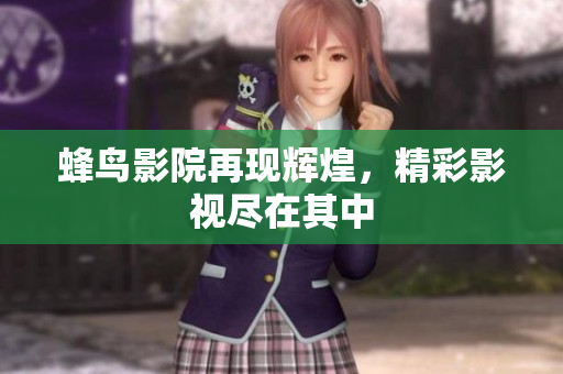蜂鸟影院再现辉煌，精彩影视尽在其中