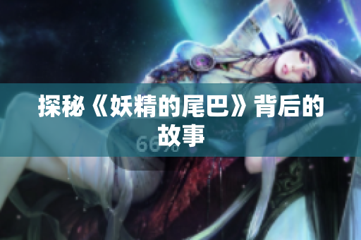 探秘《妖精的尾巴》背后的故事