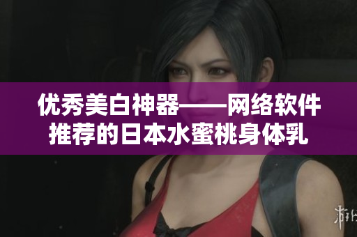 优秀美白神器——网络软件推荐的日本水蜜桃身体乳