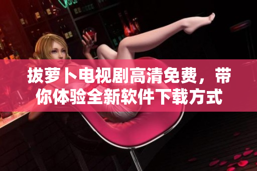 拔萝卜电视剧高清免费，带你体验全新软件下载方式