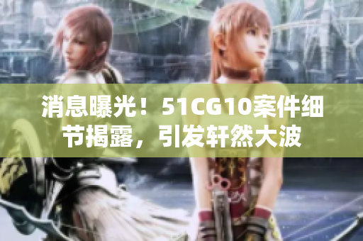 消息曝光！51CG10案件细节揭露，引发轩然大波