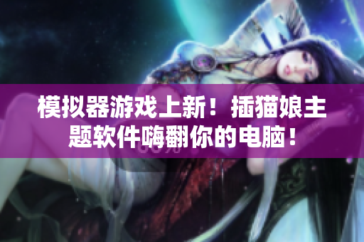模拟器游戏上新！插猫娘主题软件嗨翻你的电脑！