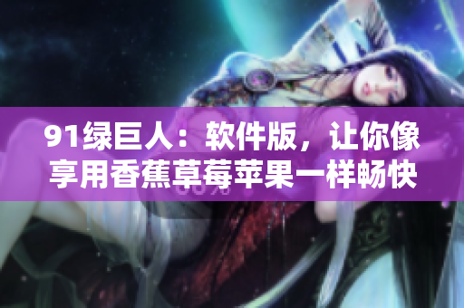 91绿巨人：软件版，让你像享用香蕉草莓苹果一样畅快使用软件