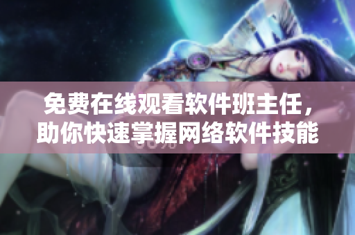 免费在线观看软件班主任，助你快速掌握网络软件技能！