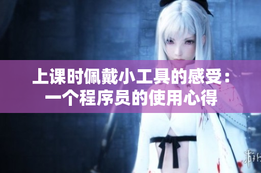 上课时佩戴小工具的感受：一个程序员的使用心得