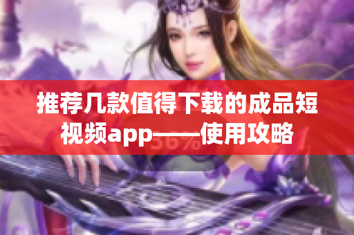 推荐几款值得下载的成品短视频app——使用攻略