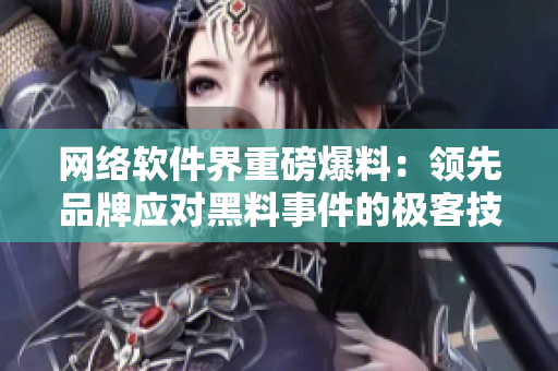 网络软件界重磅爆料：领先品牌应对黑料事件的极客技巧！
