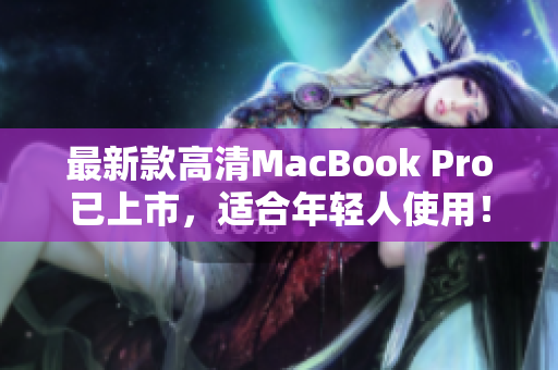 最新款高清MacBook Pro已上市，适合年轻人使用！