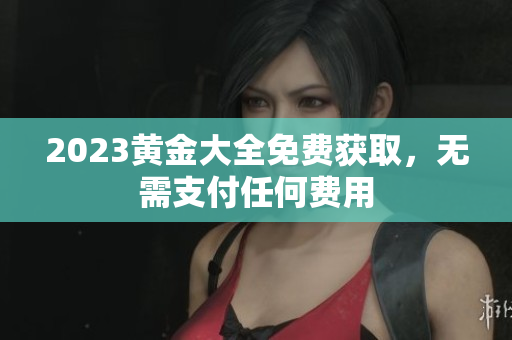 2023黄金大全免费获取，无需支付任何费用
