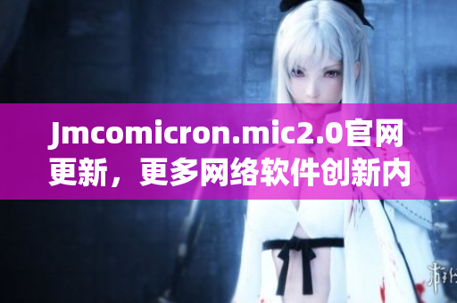 Jmcomicron.mic2.0官网更新，更多网络软件创新内容等你发现！