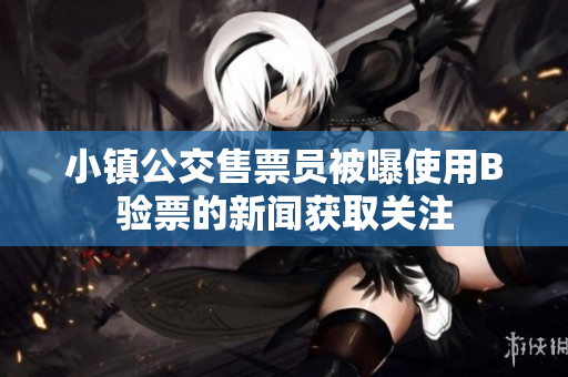 小镇公交售票员被曝使用B验票的新闻获取关注