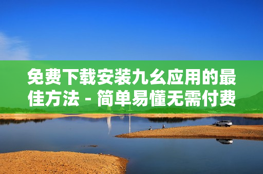 免费下载安装九幺应用的最佳方法 - 简单易懂无需付费