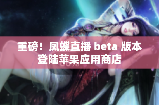 重磅！凤蝶直播 beta 版本登陆苹果应用商店