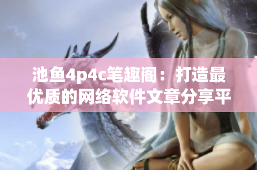 池鱼4p4c笔趣阁：打造最优质的网络软件文章分享平台