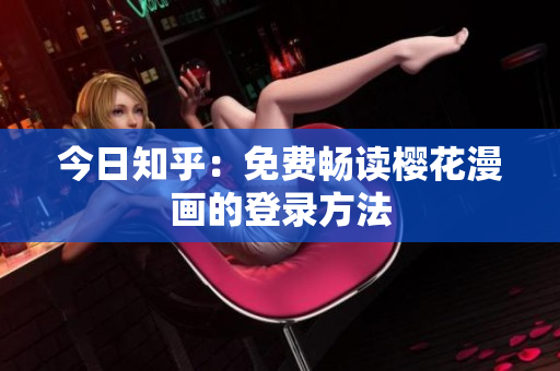今日知乎：免费畅读樱花漫画的登录方法