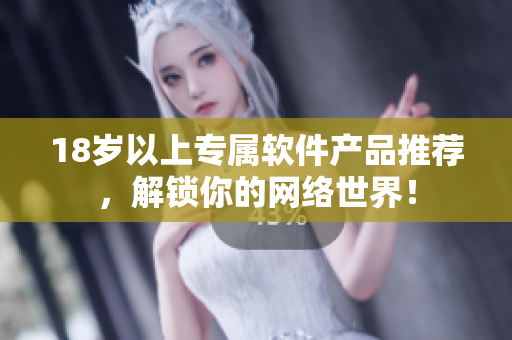 18岁以上专属软件产品推荐，解锁你的网络世界！