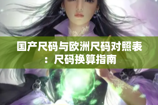 国产尺码与欧洲尺码对照表：尺码换算指南