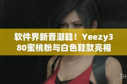 软件界新晋潮鞋！Yeezy380蜜桃粉与白色鞋款亮相