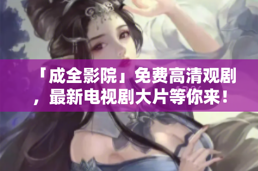 「成全影院」免费高清观剧，最新电视剧大片等你来！