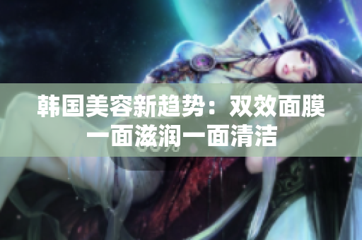 韩国美容新趋势：双效面膜一面滋润一面清洁