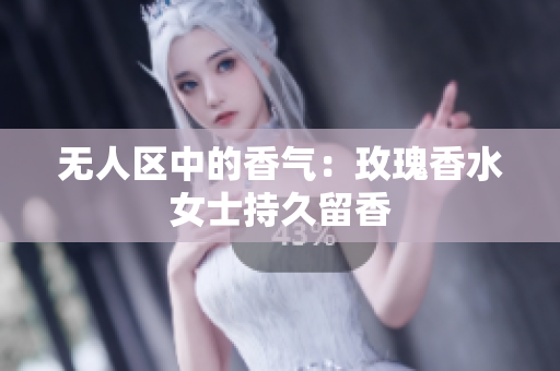 无人区中的香气：玫瑰香水女士持久留香