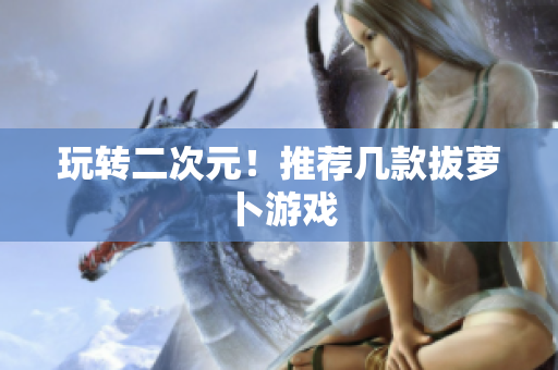 玩转二次元！推荐几款拔萝卜游戏