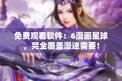 免费观看软件：6漫画星球，完全覆盖漫迷需要！