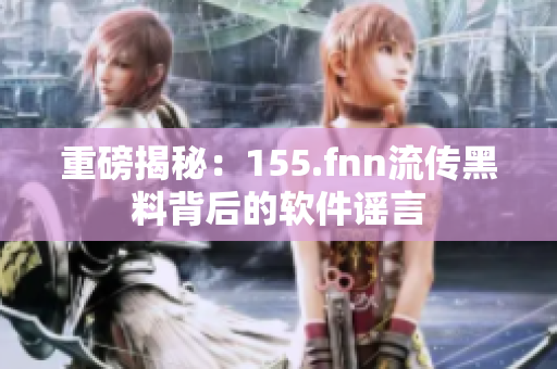 重磅揭秘：155.fnn流传黑料背后的软件谣言