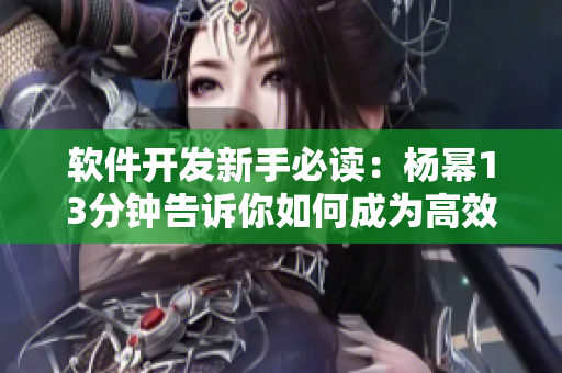 软件开发新手必读：杨幂13分钟告诉你如何成为高效程序员