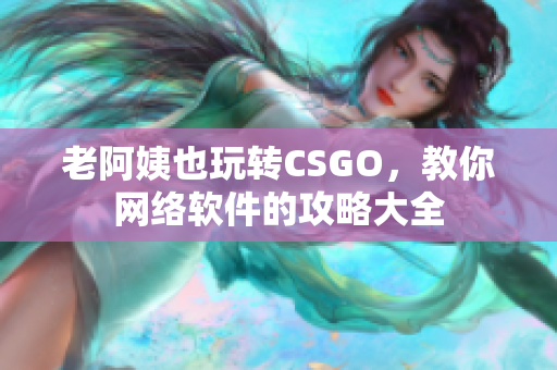 老阿姨也玩转CSGO，教你网络软件的攻略大全