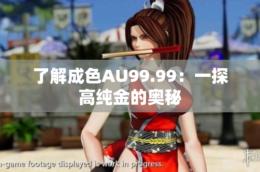了解成色AU99.99：一探高纯金的奥秘