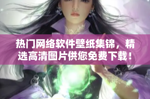 热门网络软件壁纸集锦，精选高清图片供您免费下载！