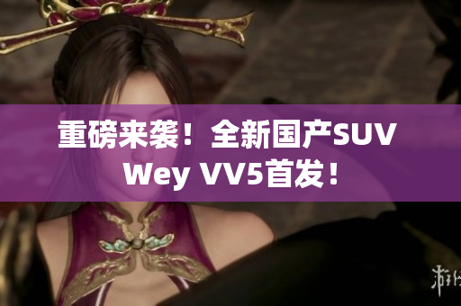 重磅来袭！全新国产SUV Wey VV5首发！