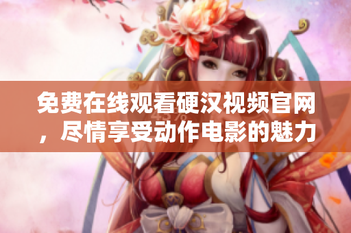 免费在线观看硬汉视频官网，尽情享受动作电影的魅力！
