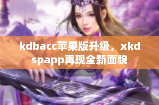 kdbacc苹果版升级，xkdspapp再现全新面貌