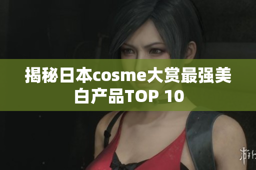 揭秘日本cosme大赏最强美白产品TOP 10