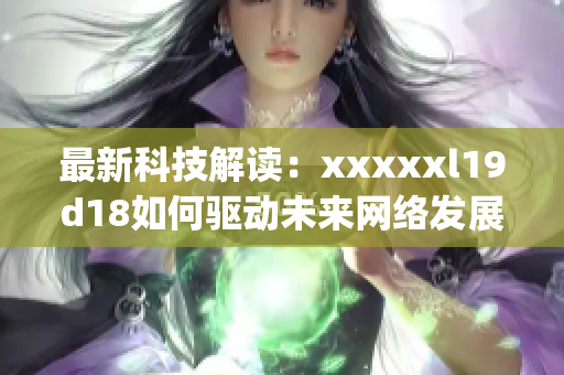 最新科技解读：xxxxxl19d18如何驱动未来网络发展)