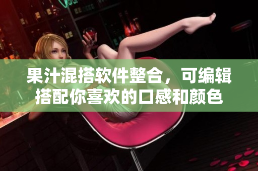 果汁混搭软件整合，可编辑搭配你喜欢的口感和颜色