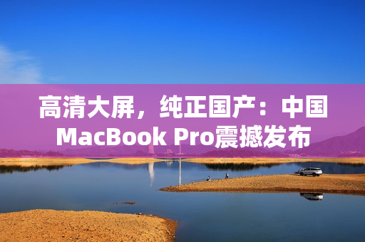 高清大屏，纯正国产：中国MacBook Pro震撼发布