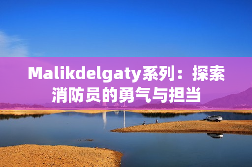 Malikdelgaty系列：探索消防员的勇气与担当