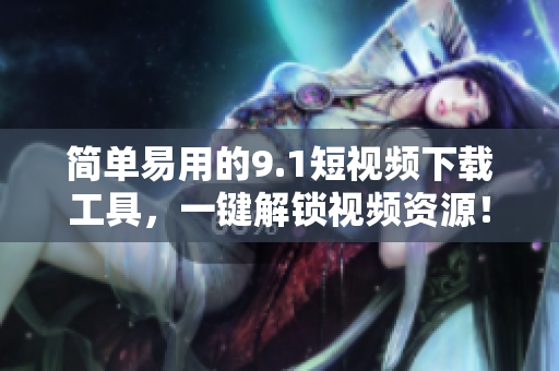 简单易用的9.1短视频下载工具，一键解锁视频资源！