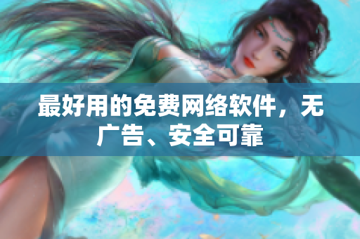 最好用的免费网络软件，无广告、安全可靠