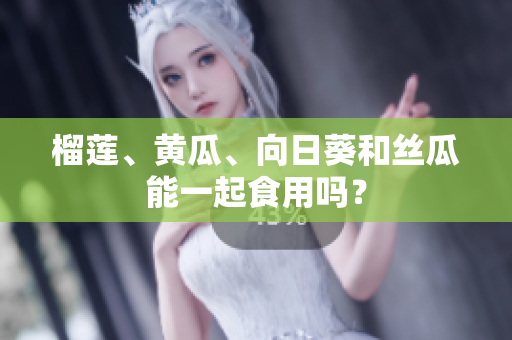 榴莲、黄瓜、向日葵和丝瓜能一起食用吗？