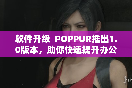 软件升级  POPPUR推出1.0版本，助你快速提升办公效率