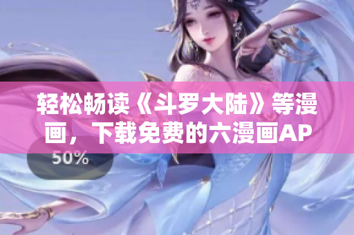 轻松畅读《斗罗大陆》等漫画，下载免费的六漫画APP