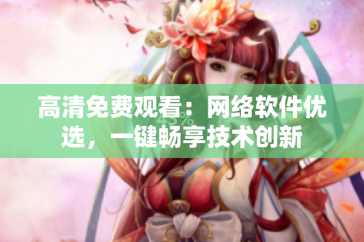 高清免费观看：网络软件优选，一键畅享技术创新