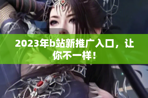 2023年b站新推广入口，让你不一样！
