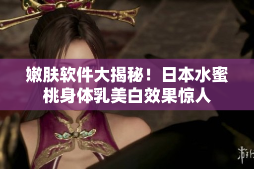 嫩肤软件大揭秘！日本水蜜桃身体乳美白效果惊人